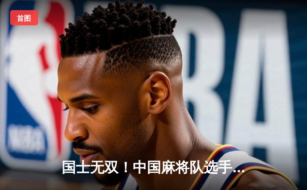 国士无双！中国麻将队选手李明决胜局十三幺绝杀日本队，勇夺世界麻将锦标赛个人赛冠军