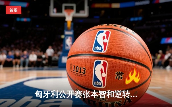 匈牙利公开赛张本智和逆转夺冠，4-3险胜莫雷高德展露大心脏