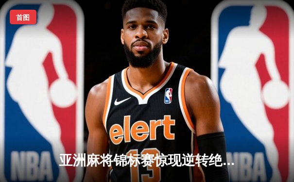 亚洲麻将锦标赛惊现逆转绝杀，中国队鏖战五局终夺团体金牌