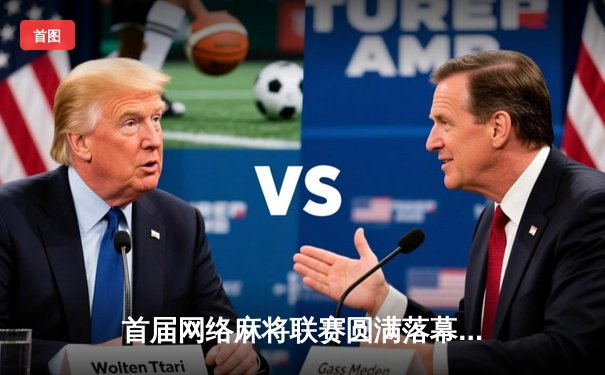 首届网络麻将联赛圆满落幕，红龙战队逆袭夺冠，选手张伟荣膺MVP