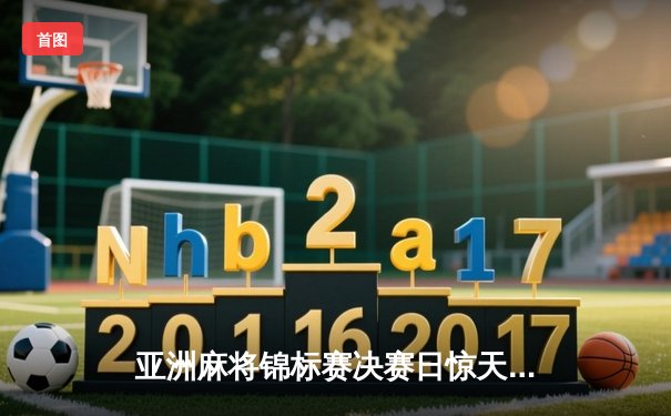 亚洲麻将锦标赛决赛日惊天逆转 中国选手王昊海底捞月夺魁